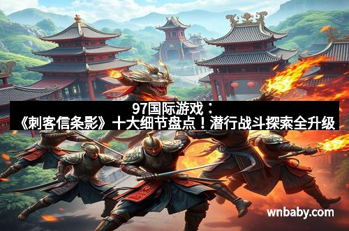 97国际游戏：《刺客信条影》十大细节盘点！潜行战斗探索全升级