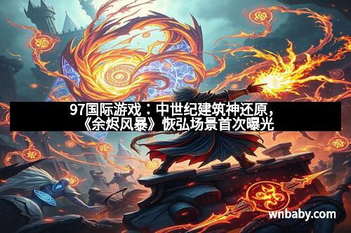 97国际游戏：中世纪建筑神还原，《余烬风暴》恢弘场景首次曝光